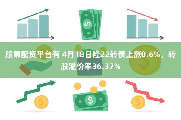 股票配资平台有 4月18日隆22转债上涨0.6%，转股溢价率36.37%