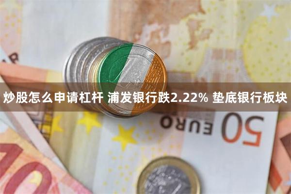 炒股怎么申请杠杆 浦发银行跌2.22% 垫底银行板块