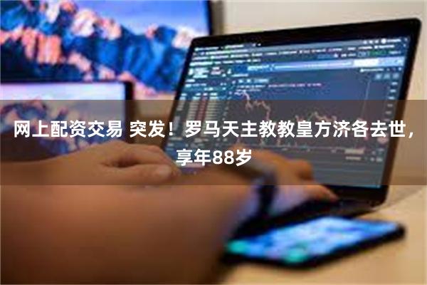 网上配资交易 突发！罗马天主教教皇方济各去世，享年88岁