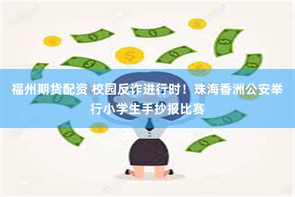 福州期货配资 校园反诈进行时！珠海香洲公安举行小学生手抄报比赛