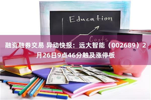 融资融券交易 异动快报：远大智能（002689）2月26日9点46分触及涨停板