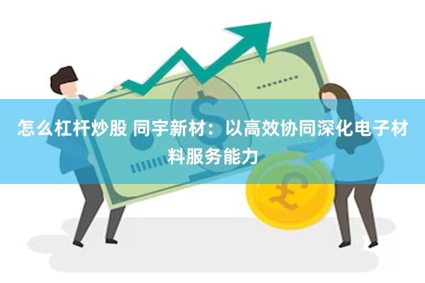怎么杠杆炒股 同宇新材：以高效协同深化电子材料服务能力