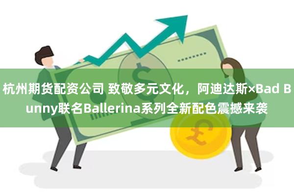 杭州期货配资公司 致敬多元文化，阿迪达斯×Bad Bunny联名Ballerina系列全新配色震撼来袭