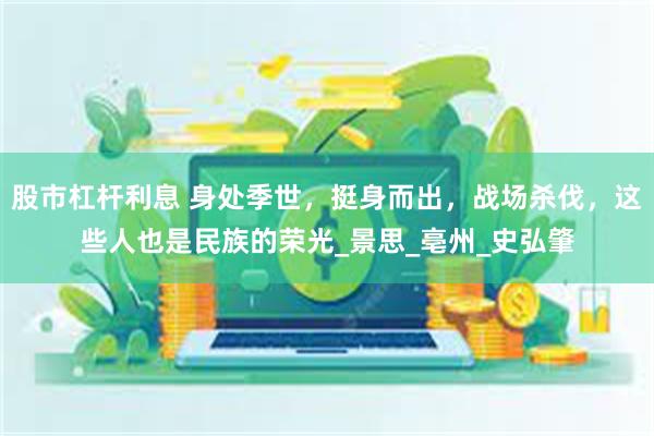 股市杠杆利息 身处季世，挺身而出，战场杀伐，这些人也是民族的荣光_景思_亳州_史弘肇