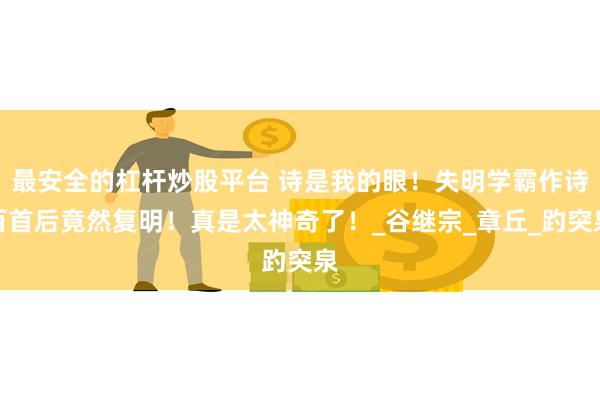 最安全的杠杆炒股平台 诗是我的眼！失明学霸作诗百首后竟然复明！真是太神奇了！_谷继宗_章丘_趵突泉