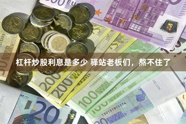 杠杆炒股利息是多少 驿站老板们，熬不住了