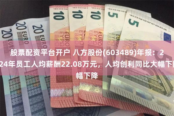 股票配资平台开户 八方股份(603489)年报：2024年员工人均薪酬22.08万元，人均创利同比大幅下降