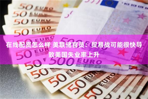 在线配资怎么样 美联储官员：贸易战可能很快导致美国失业率上升