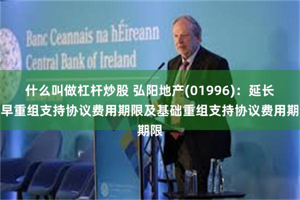 什么叫做杠杆炒股 弘阳地产(01996)：延长提早重组支持协议费用期限及基础重组支持协议费用期限