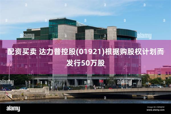 配资买卖 达力普控股(01921)根据购股权计划而发行50万股