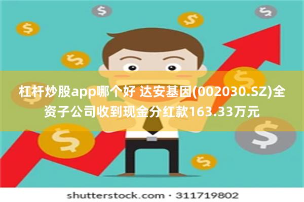 杠杆炒股app哪个好 达安基因(002030.SZ)全资子公司收到现金分红款163.33万元