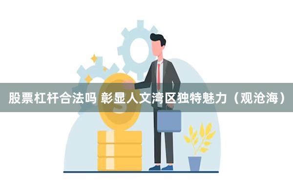 股票杠杆合法吗 彰显人文湾区独特魅力（观沧海）