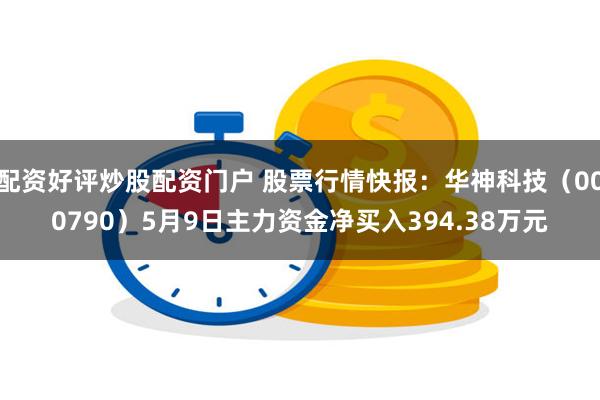 配资好评炒股配资门户 股票行情快报：华神科技（000790）5月9日主力资金净买入394.38万元
