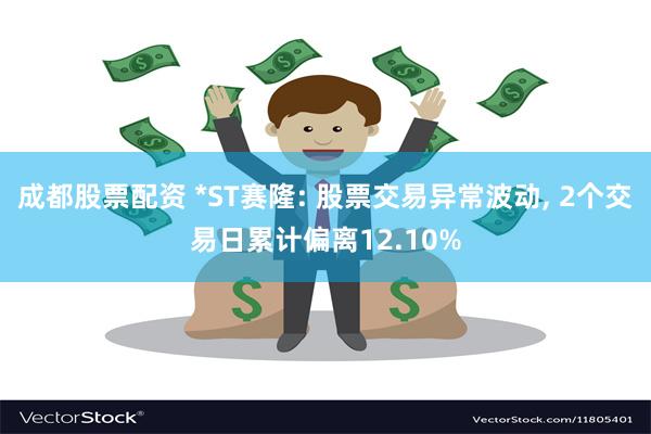 成都股票配资 *ST赛隆: 股票交易异常波动, 2个交易日累计偏离12.10%