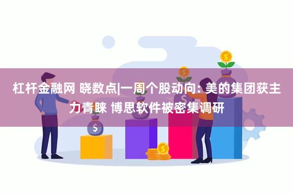 杠杆金融网 晓数点|一周个股动向: 美的集团获主力青睐 博思软件被密集调研
