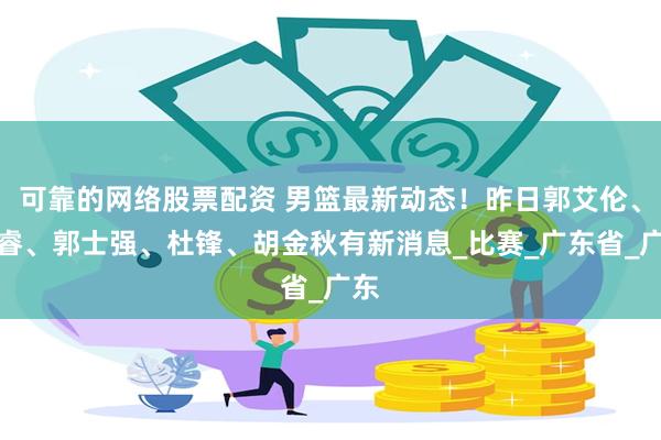 可靠的网络股票配资 男篮最新动态！昨日郭艾伦、赵睿、郭士强、杜锋、胡金秋有新消息_比赛_广东省_广东