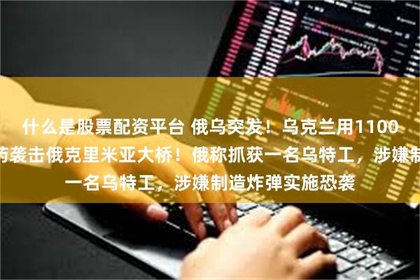 什么是股票配资平台 俄乌突发！乌克兰用1100公斤TNT当量炸药袭击俄克里米亚大桥！俄称抓获一名乌特工，涉嫌制造炸弹实施恐袭