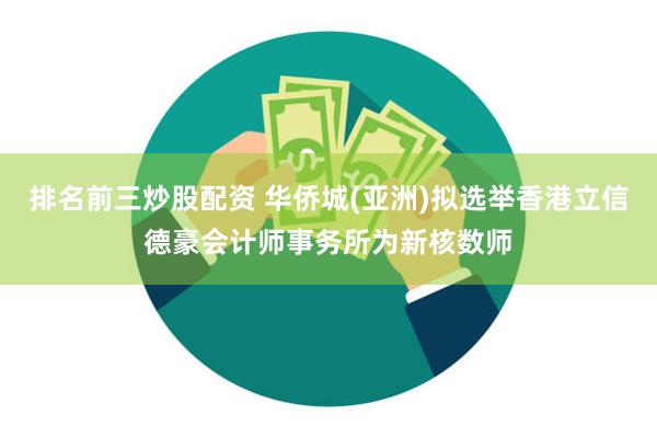 排名前三炒股配资 华侨城(亚洲)拟选举香港立信德豪会计师事务所为新核数师