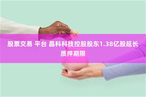 股票交易 平台 晶科科技控股股东1.38亿股延长质押期限