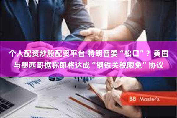 个人配资炒股配资平台 特朗普要“松口”？美国与墨西哥据称即将达成“钢铁关税限免”协议
