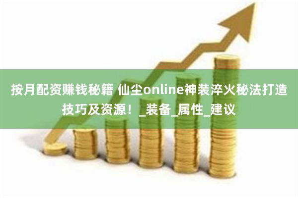 按月配资赚钱秘籍 仙尘online神装淬火秘法打造技巧及资源！_装备_属性_建议