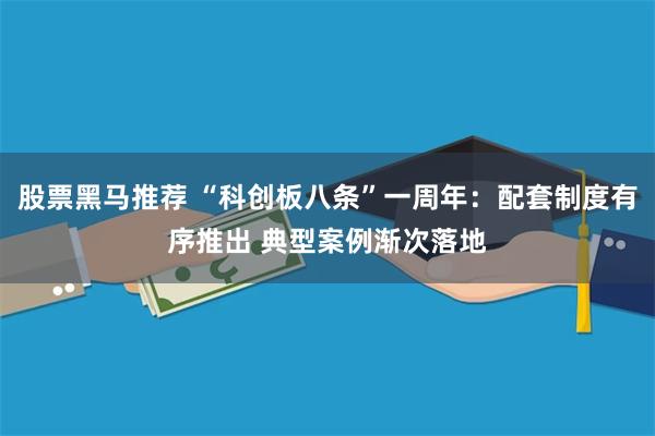股票黑马推荐 “科创板八条”一周年：配套制度有序推出 典型案例渐次落地
