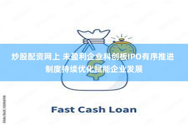 炒股配资网上 未盈利企业科创板IPO有序推进 制度持续优化赋能企业发展