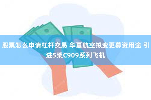 股票怎么申请杠杆交易 华夏航空拟变更募资用途 引进5架C909系列飞机