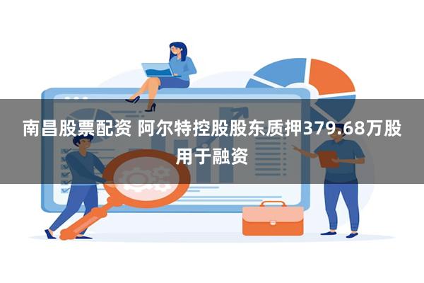 南昌股票配资 阿尔特控股股东质押379.68万股用于融资