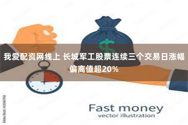 我爱配资网线上 长城军工股票连续三个交易日涨幅偏离值超20%