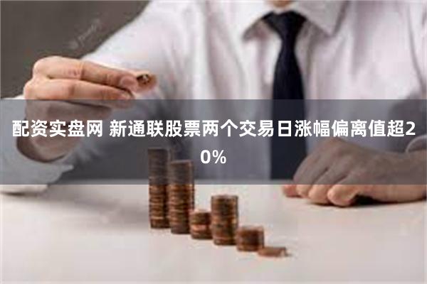 配资实盘网 新通联股票两个交易日涨幅偏离值超20%