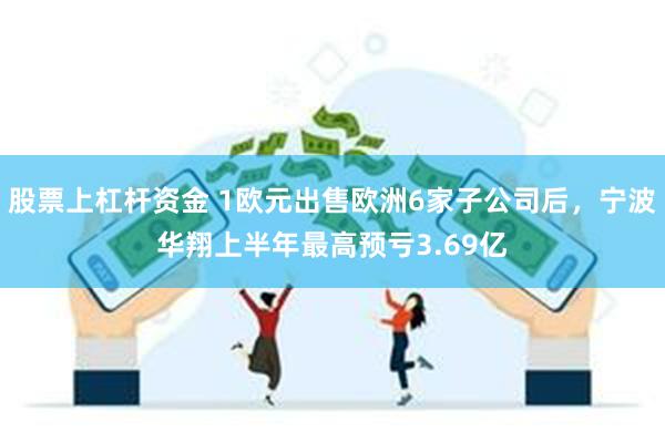 股票上杠杆资金 1欧元出售欧洲6家子公司后，宁波华翔上半年最高预亏3.69亿