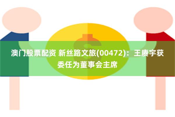 澳门股票配资 新丝路文旅(00472)：王赓宇获委任为董事会主席