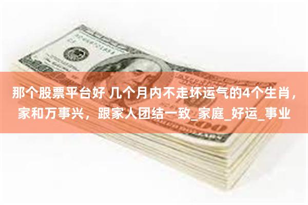 那个股票平台好 几个月内不走坏运气的4个生肖，家和万事兴，跟家人团结一致_家庭_好运_事业
