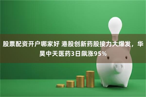 股票配资开户哪家好 港股创新药股接力大爆发，华昊中天医药3日飙涨95%
