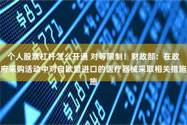 个人股票杠杆怎么开通 对等限制！财政部：在政府采购活动中对自欧盟进口的医疗器械采取相关措施
