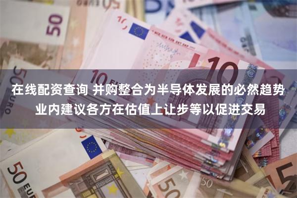 在线配资查询 并购整合为半导体发展的必然趋势 业内建议各方在估值上让步等以促进交易