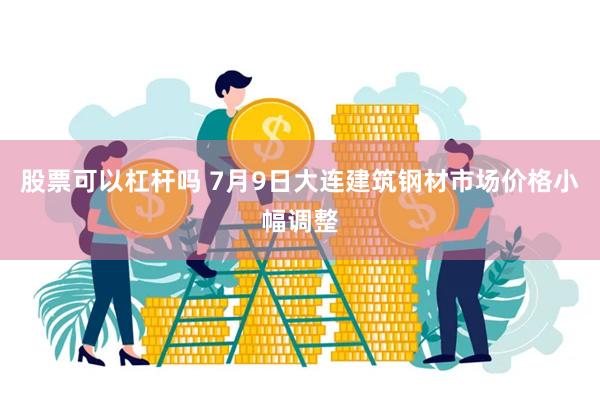 股票可以杠杆吗 7月9日大连建筑钢材市场价格小幅调整