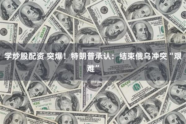 学炒股配资 突爆！特朗普承认：结束俄乌冲突“艰难”