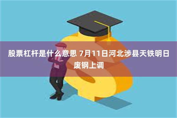 股票杠杆是什么意思 7月11日河北涉县天铁明日废钢上调