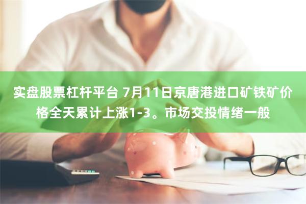 实盘股票杠杆平台 7月11日京唐港进口矿铁矿价格全天累计上涨1-3。市场交投情绪一般