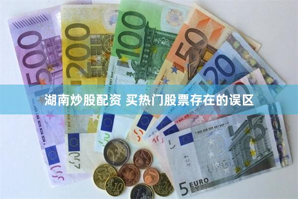 湖南炒股配资 买热门股票存在的误区