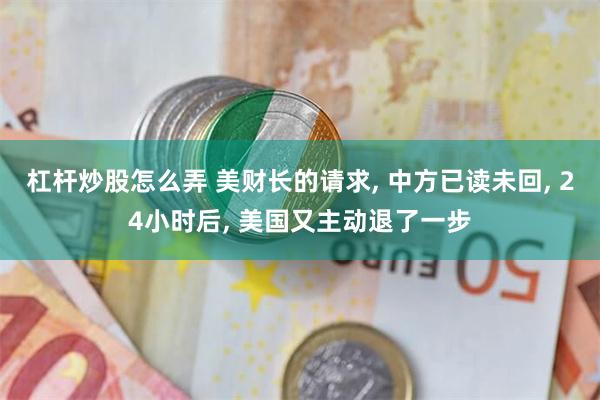 杠杆炒股怎么弄 美财长的请求, 中方已读未回, 24小时后, 美国又主动退了一步