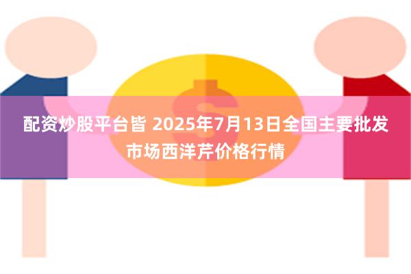配资炒股平台皆 2025年7月13日全国主要批发市场西洋芹价格行情