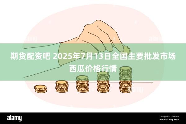 期货配资吧 2025年7月13日全国主要批发市场西瓜价格行情