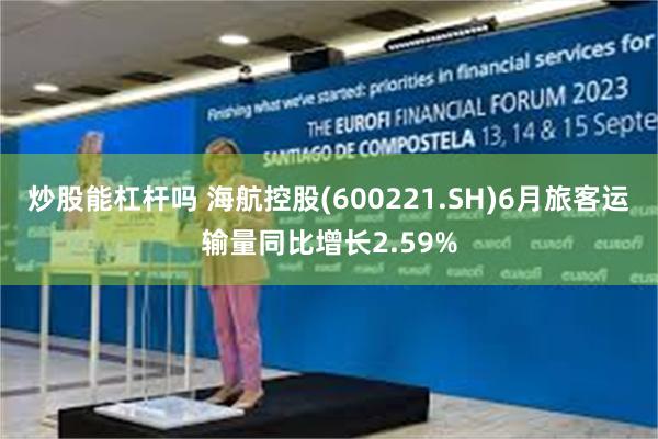 炒股能杠杆吗 海航控股(600221.SH)6月旅客运输量同比增长2.59%