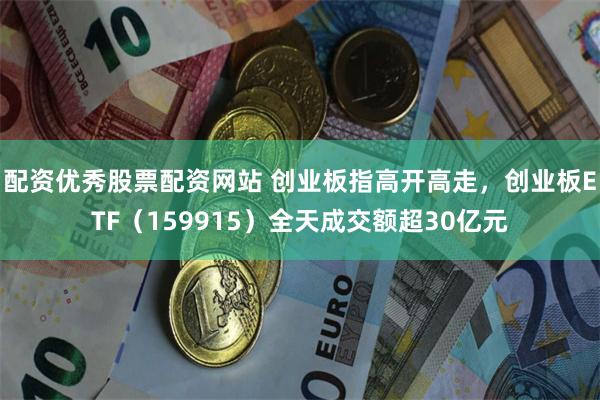 配资优秀股票配资网站 创业板指高开高走，创业板ETF（159915）全天成交额超30亿元