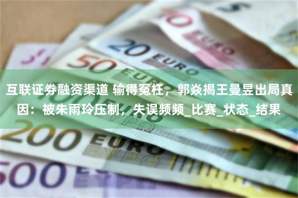 互联证劵融资渠道 输得冤枉，郭焱揭王曼昱出局真因：被朱雨玲压制，失误频频_比赛_状态_结果