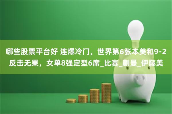 哪些股票平台好 连爆冷门，世界第6张本美和9-2反击无果，女单8强定型6席_比赛_蒯曼_伊藤美