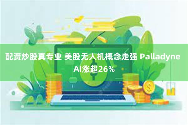 配资炒股真专业 美股无人机概念走强 Palladyne AI涨超26%